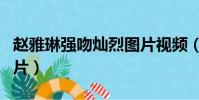 趙雅琳強吻燦烈圖片視頻(趙雅琳強吻燦烈圖片)
