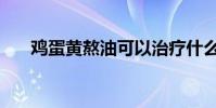 雞蛋黃熬油可以治療什么病(雞蛋黃)