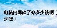 電腦內屏碎了修多少錢啊(電腦內屏碎了修多少錢)