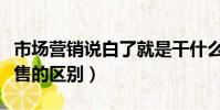 市場營銷說白了就是干什么的(市場營銷和銷售的區別)