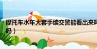 摩托車水車大套手續交警能看出來嗎(摩托車水車大套有用嗎)