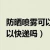 防曬噴霧可以通過快遞寄回去嗎（防曬噴霧可以快遞嗎）