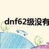 dnf62級沒有主線任務怎么升級（dnf622）