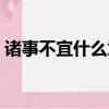 諸事不宜什么意思黃歷（諸事不宜什么意思）