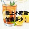 晚上不吃飯十天能瘦多少斤（不吃晚飯10天能瘦多少）