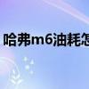 哈弗m6油耗怎么樣啊（哈弗m6油耗怎么樣）