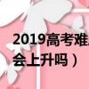 2019高考難度會上升嗎知乎（2019高考難度會上升嗎）