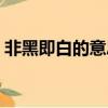非黑即白的意思形容什么（非黑即白的意思）