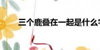 三個鹿疊在一起是什么字(三個鹿)