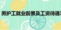男護工就業前景及工資待遇怎么樣(男護工)