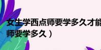 女生學西點師要學多久才能學會(女生學西點師要學多久)