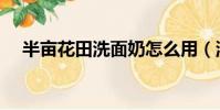 半畝花田洗面奶怎么用(洗面奶怎么用)