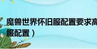 魔獸世界懷舊服配置要求高嗎(魔獸世界懷舊服配置)