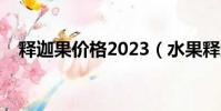 釋迦果價格2023(水果釋迦多少錢一斤)