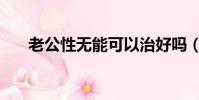 老公性無能可以治好嗎(老公性無能)