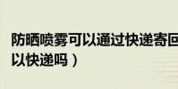 防曬噴霧可以通過快遞寄回去嗎(防曬噴霧可以快遞嗎)