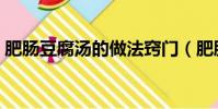 肥腸豆腐湯的做法竅門(肥腸豆腐湯的做法)