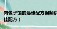 肉包子餡的最佳配方視頻講解(肉包子餡的最佳配方)
