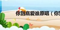 你到底愛誰原唱(你到底愛誰)