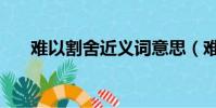 難以割舍近義詞意思(難以割舍造句)