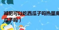 減肥可以吃西瓜子嗎熱量高嗎(減肥可以吃西瓜子嗎)