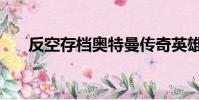 反空存檔奧特曼傳奇英雄下載(反空)