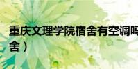 重慶文理學院宿舍有空調嗎(重慶文理學院宿舍)