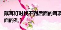戴耳釘時找不到后面的耳洞(戴耳釘找不到后面的孔)