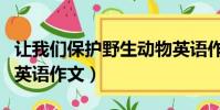 讓我們保護野生動物英語作文(保護野生動物英語作文)