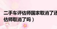 二手車評估師國家取消了還有用嗎(二手車評估師取消了嗎)