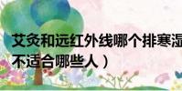 艾灸和遠紅外線哪個排寒濕效果好(遠紅外線不適合哪些人)
