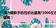 華為哪款手機性價比最高?2000左右(華為哪款手機性價比最高)