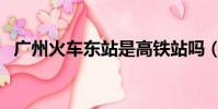 廣州火車東站是高鐵站嗎(廣州火車東站)