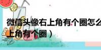微信頭像右上角有個圈怎么去掉(微信頭像右上角有個圈)