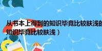 從書本上得到的知識畢竟比較膚淺的成語(從書本上得到的知識畢竟比較膚淺)