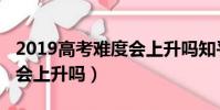 2019高考難度會上升嗎知乎(2019高考難度會上升嗎)