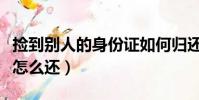 撿到別人的身份證如何歸還(撿到別人身份證怎么還)