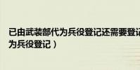 已由武裝部代為兵役登記還需要登記兵役嗎(已由武裝部代為兵役登記)