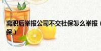 離職后舉報公司不交社保怎么舉報(離職后舉報公司不交社保)