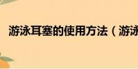 游泳耳塞的使用方法(游泳耳塞正確戴法)
