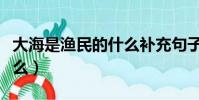 大海是漁民的什么補充句子(大海是漁民的什么)
