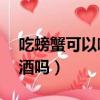 吃螃蟹可以喝白酒嗎 百科（吃螃蟹可以喝白酒嗎）