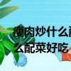 瘦肉炒什么配菜好吃 適合小孩吃（瘦肉炒什么配菜好吃）
