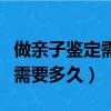 做親子鑒定需要多久才能出結果（做親子鑒定需要多久）