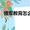 領軍教育怎么樣工作怎么樣（領軍教育怎么樣）