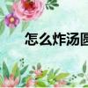 怎么炸湯圓不會爆（怎么炸湯圓不爆）