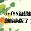 dnf85級超越巔峰稱號怎么獲得（dnf85超越巔峰絕版了）