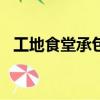 工地食堂承包找哪個app（工地食堂承包）