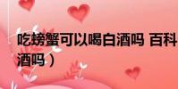 吃螃蟹可以喝白酒嗎 百科(吃螃蟹可以喝白酒嗎)