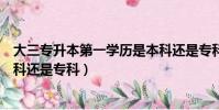 大三專升本第一學歷是本科還是專科(專升本第一學歷是本科還是專科)